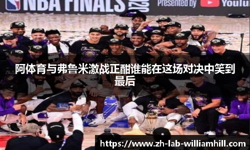 阿体育与弗鲁米激战正酣谁能在这场对决中笑到最后