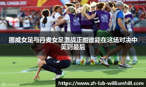 挪威女足与丹麦女足激战正酣谁能在这场对决中笑到最后