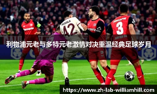 利物浦元老与多特元老激情对决重温经典足球岁月