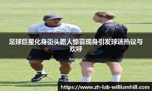 足球巨星化身街头路人惊喜现身引发球迷热议与欢呼