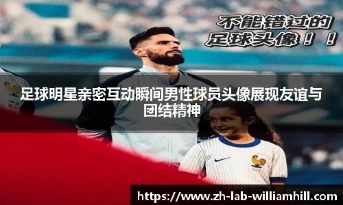 足球明星亲密互动瞬间男性球员头像展现友谊与团结精神